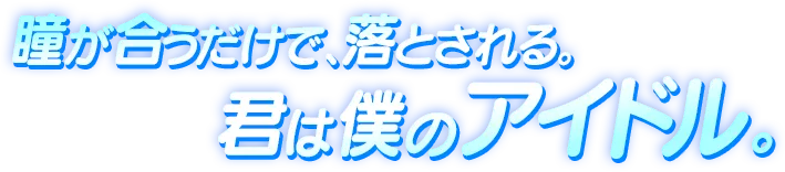 瞳が合うだけで、落とされる。君は僕のアイドル