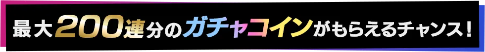 最大200連分のガチャがもらえるチャンス！