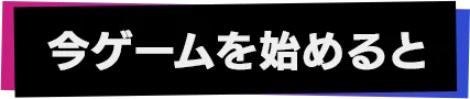 今ゲームを始めると