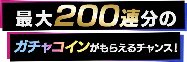 最大200連分のガチャがもらえるチャンス！